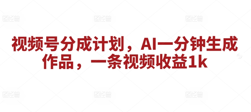 视频号分成计划，AI一分钟生成作品，一条视频收益1k|云雀资源分享
