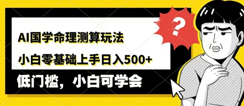 AI国学命理测算玩法，小白零基础上手，日入几张|云雀资源分享