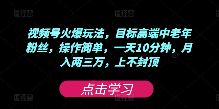 视频号火爆玩法，目标高端中老年粉丝，操作简单，一天10分钟，月入两三万，上不封顶|云雀资源分享