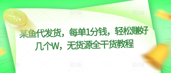 某鱼代发货，每单1分钱，轻松赚好几个W，无货源全干货教程|云雀资源分享