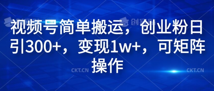 视频号简单搬运，创业粉日引300+，变现1w+，可矩阵操作|云雀资源分享