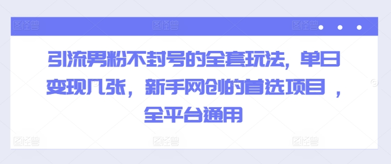 引流男粉不封号的全套玩法, 单日变现几张，新手网创的首选项目 ,全平台通用|云雀资源分享