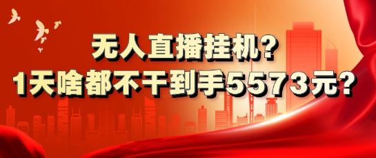 无人直播挂JI?1天啥都不干到手5573元?|云雀资源分享