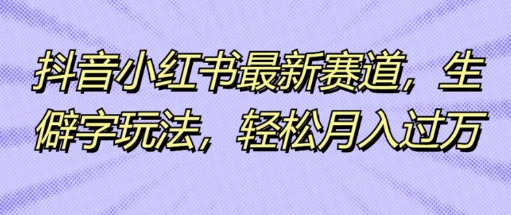 抖音小红书最新赛道，生僻字玩法，轻松月入过万|云雀资源分享