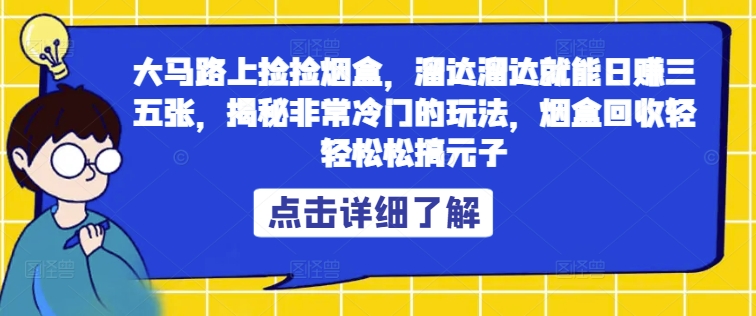 大马路上捡捡烟盒，溜达溜达就能日赚三五张，揭秘非常冷门的玩法，烟盒回收轻轻松松搞元子|云雀资源分享