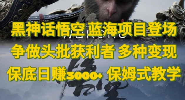 黑神话悟空，蓝海项目登场，争做头批获利者，多种变现日赚3k，保姆式教学|云雀资源分享