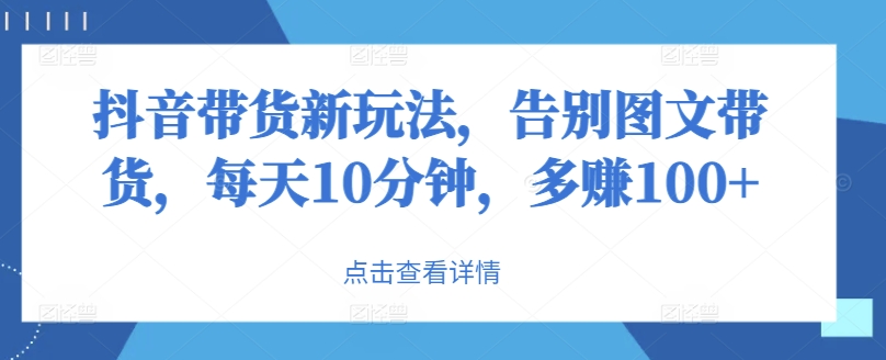 抖音带货新玩法，告别图文带货，每天10分钟，多赚100+|云雀资源分享
