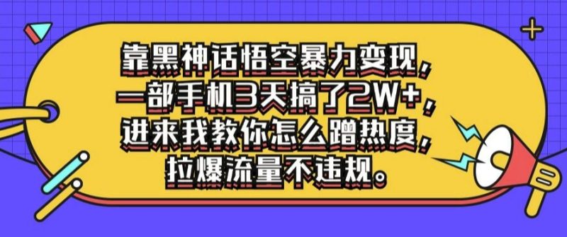 靠黑神话悟空暴力变现，一部手机3天搞了2W+，进来我教你怎么蹭热度，拉爆流量不违规|云雀资源分享