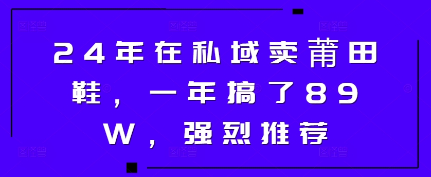 24年在私域卖莆田鞋，一年搞了89W，强烈推荐|云雀资源分享