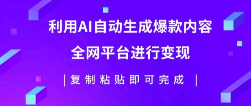 利用AI批量生产出爆款内容，全平台进行变现，复制粘贴日入5张|云雀资源分享