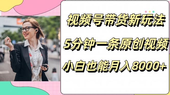 视频号带货新玩法，5分钟一条原创视频，小白也能月入8000+|云雀资源分享