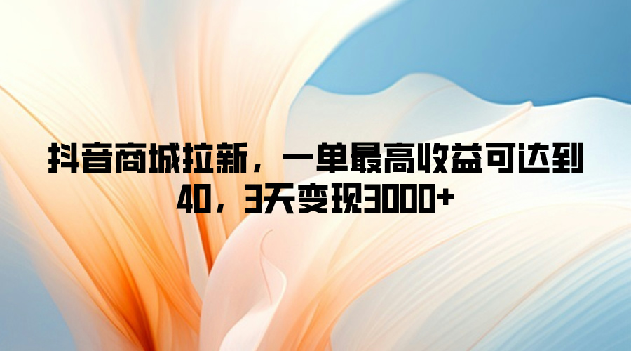 抖音商城拉新，一单最高收益可达到40，3天变现3k|云雀资源分享