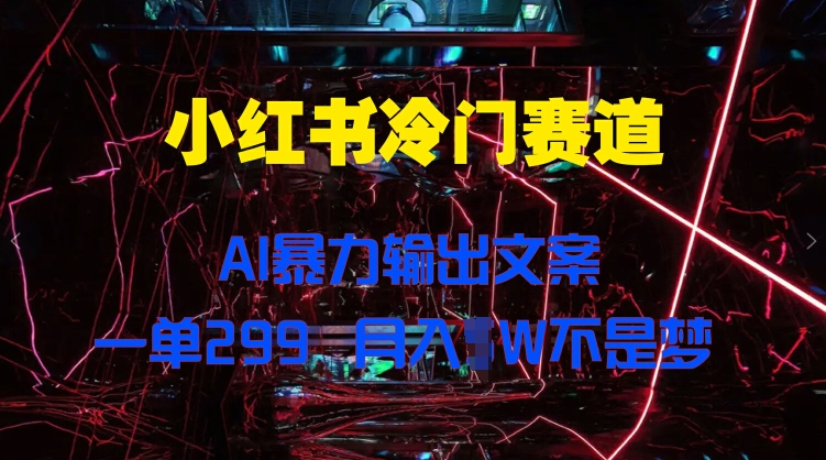 小红书冷门赛道，AI暴力输出文案，一单299，月入1W|云雀资源分享