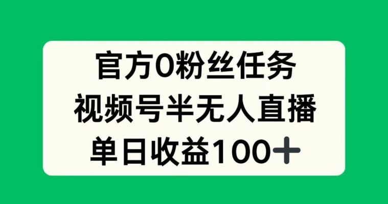 官方0粉丝任务，视频号半无人直播，单日收入100+|云雀资源分享