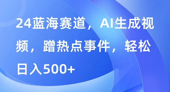 蓝海赛道，AI生成视频，蹭热点事件，轻松日入几张|云雀资源分享