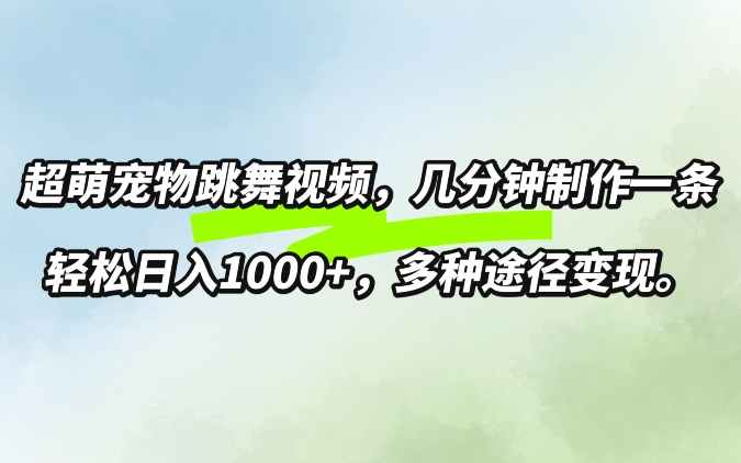 超萌宠物跳舞，几分钟制作一条视频，轻松日入1k，多种变现方式|云雀资源分享