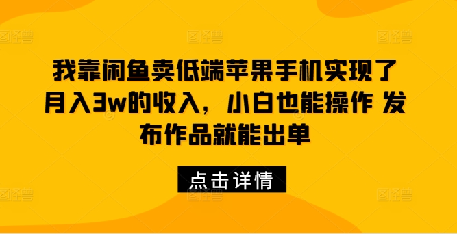 我靠闲鱼卖低端苹果手机实现了月入3w的收入，小白也能操作 发布作品就能出单|云雀资源分享