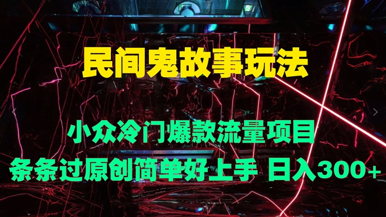 民间鬼故事玩法 小众冷门爆款流量项目 条条过原创，简单好上手 日入3张|云雀资源分享