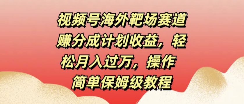 视频号海外靶场赛道赚分成计划收益，轻松月入过万，操作简单保姆级教程|云雀资源分享