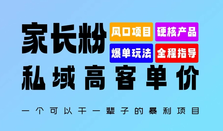 家长粉：私域高客单价，一个可以干一辈子的暴利项目，初中毕业就能完全上手|云雀资源分享