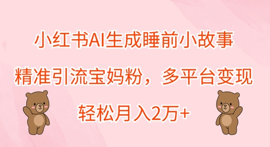 小红书AI生成睡前小故事，精准引流宝妈粉，多平台变现，轻松月入过W|云雀资源分享