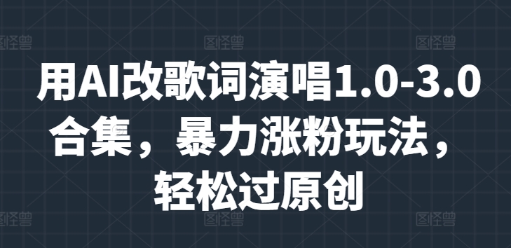用AI改歌词演唱1.0-3.0合集，暴力涨粉玩法，轻松过原创|云雀资源分享