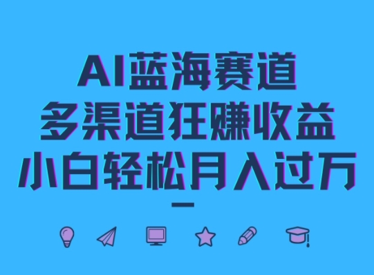 AI蓝海赛道，多渠道狂赚收益，小白轻松月入过万|云雀资源分享