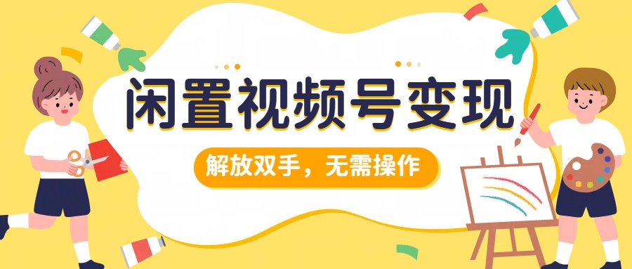 闲置视频号变现，项目再升级，解放双手，无需操作，最高单日几张|云雀资源分享