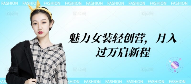 魅力女装轻创营，月入过万启新程|云雀资源分享