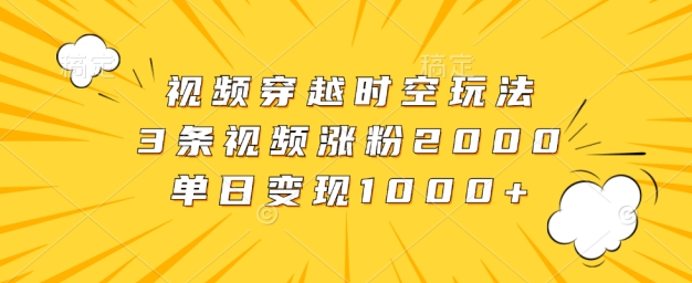 视频穿越时空玩法，3条视频涨粉2000，单日变现1k|云雀资源分享