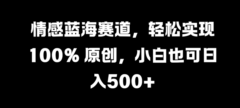 情感蓝海赛道，轻松实现 100% 原创，小白也可日入几张|云雀资源分享