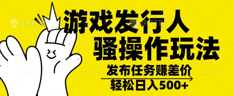 游戏发行人骚操作玩法，十分钟一个视频，不看流量，轻松日入几张|云雀资源分享