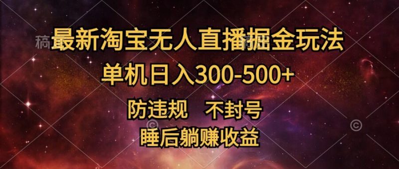 最新淘宝无人直播暴力掘金，防违规不封号，单机日入300-500+，睡后躺Z收益|云雀资源分享