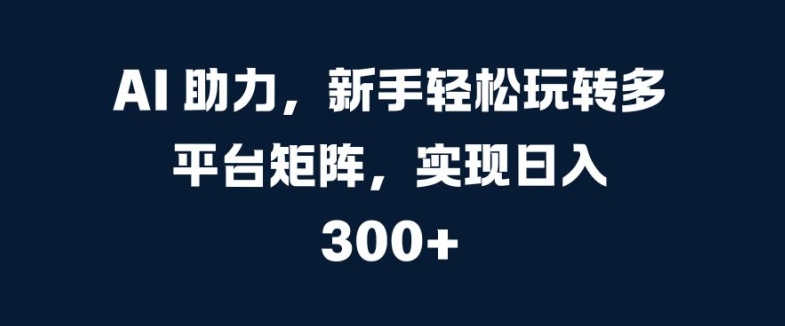 AI 助力，新手轻松玩转多平台矩阵，实现日入 300+|云雀资源分享