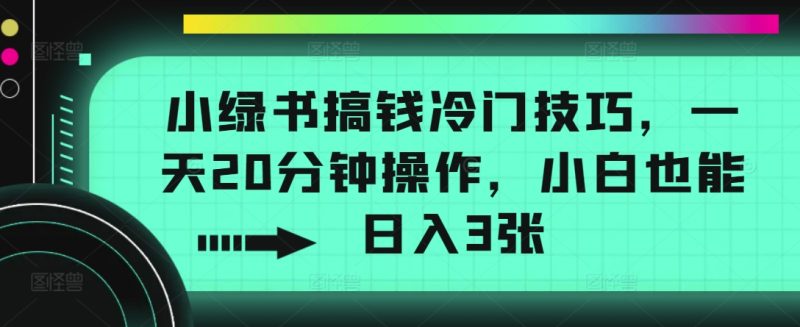 小绿书搞钱冷门技巧，一天20分钟操作，小白也能日入3张|云雀资源分享
