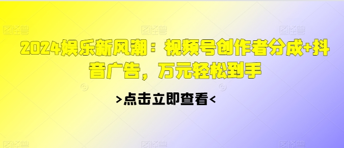 2024娱乐新风潮：视频号创作者分成+抖音广告，万元轻松到手|云雀资源分享