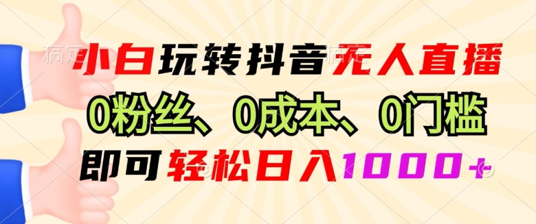 小白玩转抖音无人直播0粉丝、0成本、0门槛，即可轻松日入1k|云雀资源分享