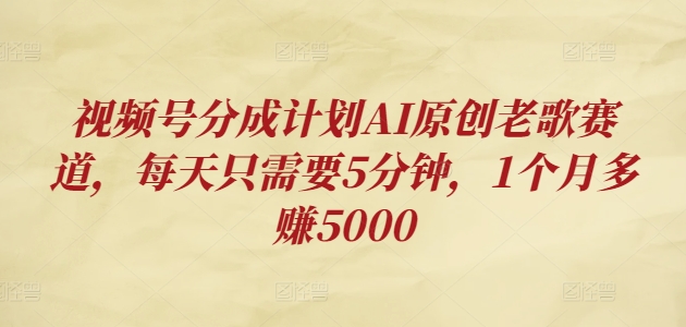 视频号分成计划AI原创老歌赛道，每天只需要5分钟，1个月多赚5000|云雀资源分享
