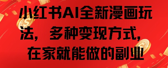 小红书AI全新漫画玩法，多种变现方式，在家就能做的副业|云雀资源分享