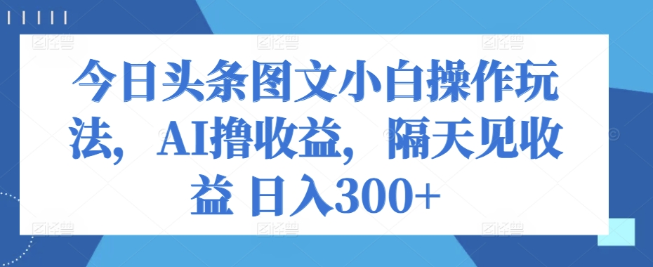 今日头条图文小白操作玩法，AI撸收益，隔天见收益 日入300 