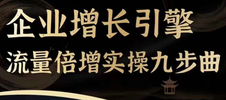 企业增长引擎流量倍增实操九步曲，一套课程帮你找到快速、简单、有效、可复制的获客 变现方式，