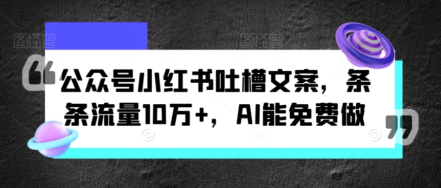 公众号小红书吐槽文案，条条流量10万 ，AI能免费做