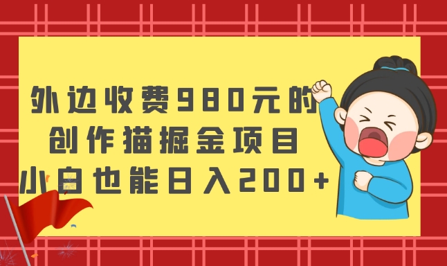 外边收费980元的，创作猫掘金项目，小白也能日入200 