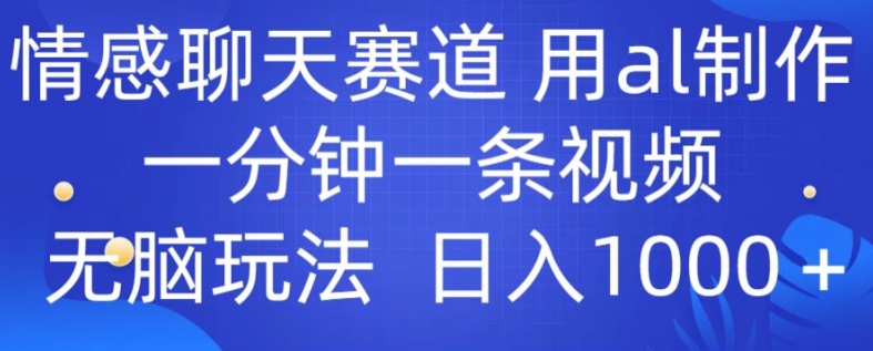 情感聊天赛道 用al制作一分钟一条视频 无脑玩法日入1000 