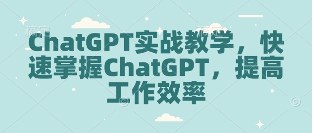 ChatGPT实战教学，快速掌握ChatGPT，提高工作效率|云雀资源分享