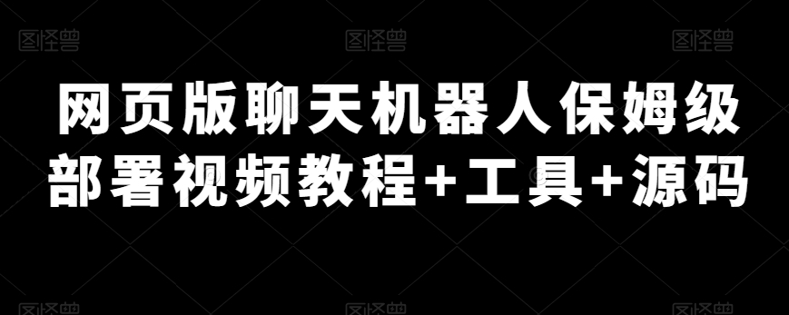 网页版聊天机器人保姆级部署视频教程 工具 源码