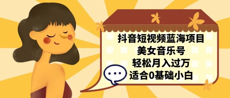 抖音短视频蓝海项目,美女音乐号,轻松月入过万 适合小白(教程+100G素材)|云雀资源分享