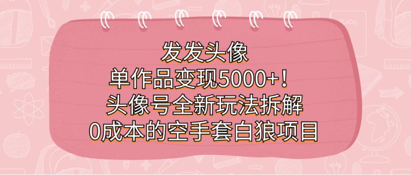 发发头像，单作品变现5000+！头像号全新玩法拆解，0成本的空手套白狼项目|云雀资源分享
