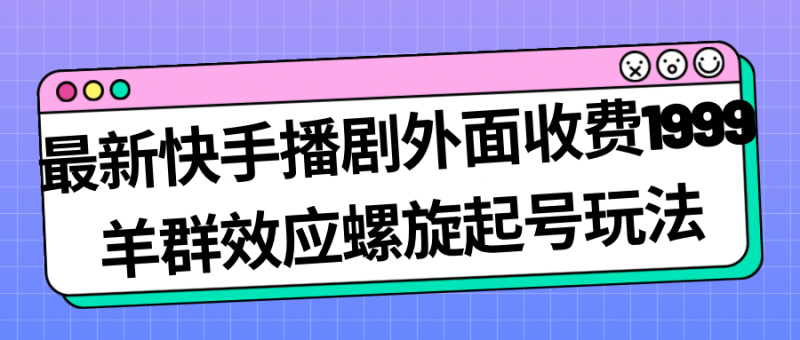 最新快手播剧外面收费1999羊群效应螺旋起号玩法配合流量日入几百完全没问题|云雀资源分享