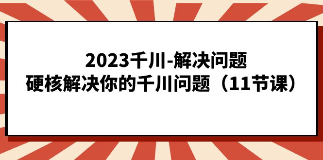 2023巨量千川-处理问题，强势处理你巨量千川难题（11堂课）|云雀资源分享
